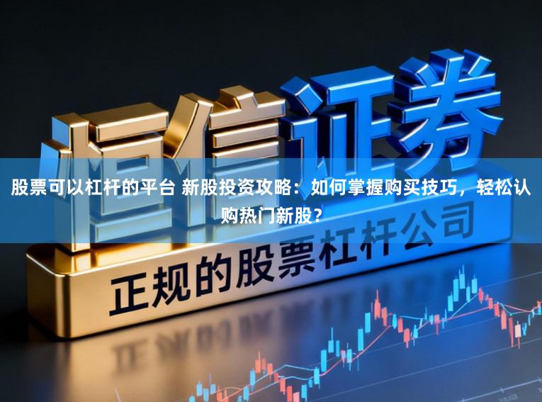 股票可以杠杆的平台 新股投资攻略：如何掌握购买技巧，轻松认购热门新股？