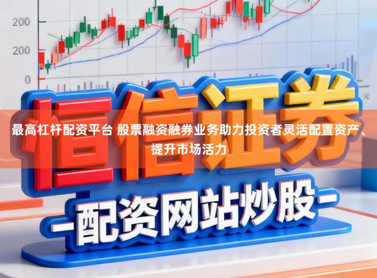 最高杠杆配资平台 股票融资融券业务助力投资者灵活配置资产、提升市场活力