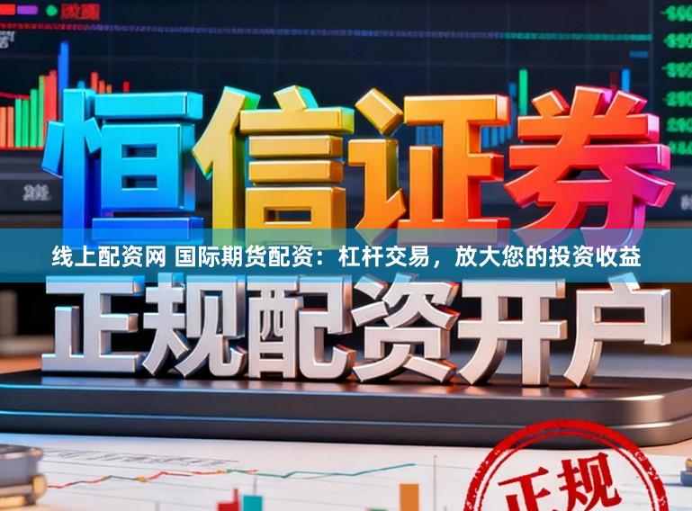 线上配资网 国际期货配资：杠杆交易，放大您的投资收益