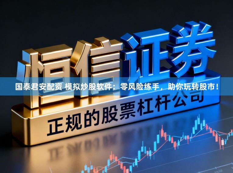 国泰君安配资 模拟炒股软件：零风险练手，助你玩转股市！