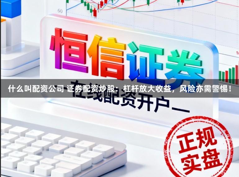 什么叫配资公司 证券配资炒股：杠杆放大收益，风险亦需警惕！