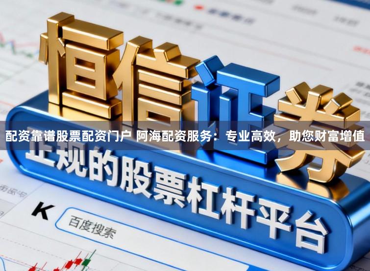 配资靠谱股票配资门户 阿海配资服务：专业高效，助您财富增值