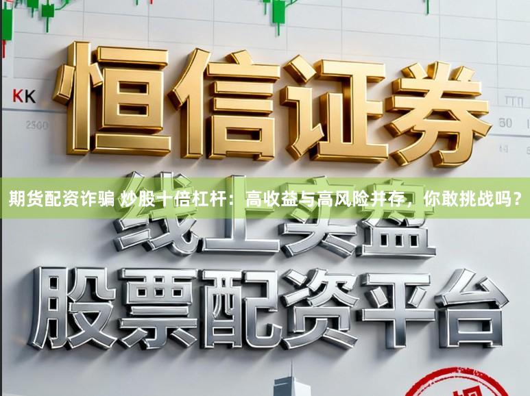 期货配资诈骗 炒股十倍杠杆:高收益与高风险并存,你敢挑战吗?