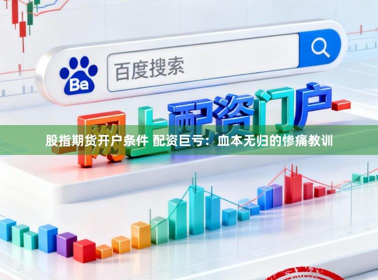 股指期货开户条件 配资巨亏：血本无归的惨痛教训