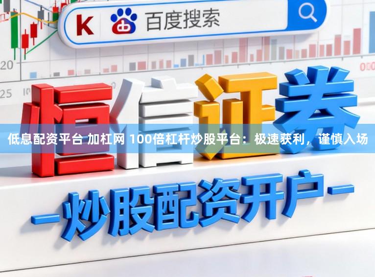 低息配资平台 加杠网 100倍杠杆炒股平台：极速获利，谨慎入场